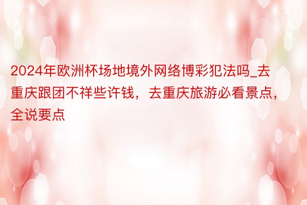 2024年欧洲杯场地境外网络博彩犯法吗_去重庆跟团不祥些许钱，去重庆旅游必看景点，全说要点