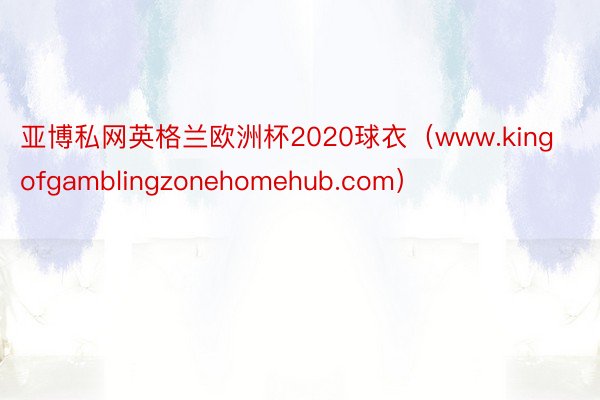 亚博私网英格兰欧洲杯2020球衣（www.kingofgamblingzonehomehub.com）