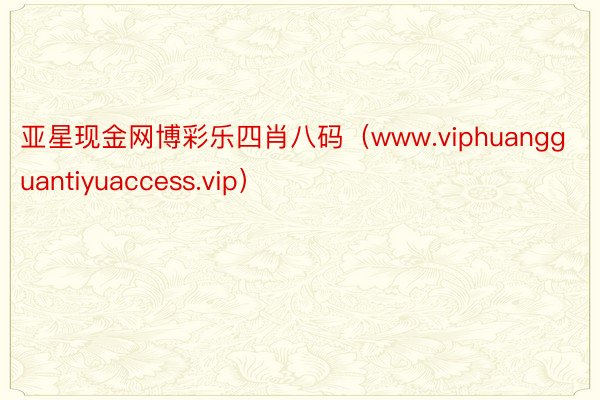 亚星现金网博彩乐四肖八码（www.viphuangguantiyuaccess.vip）