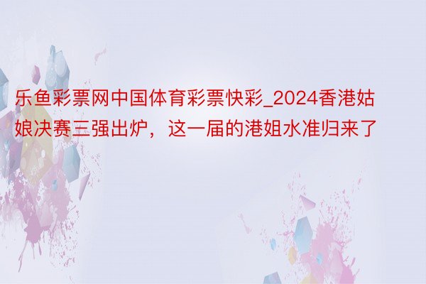 乐鱼彩票网中国体育彩票快彩_2024香港姑娘决赛三强出炉，这一届的港姐水准归来了