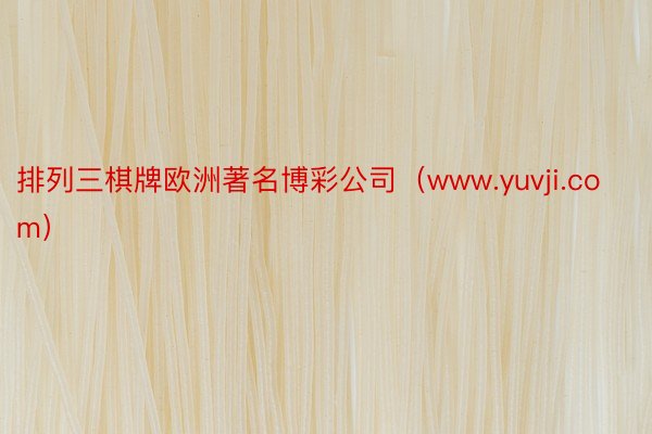 排列三棋牌欧洲著名博彩公司（www.yuvji.com）