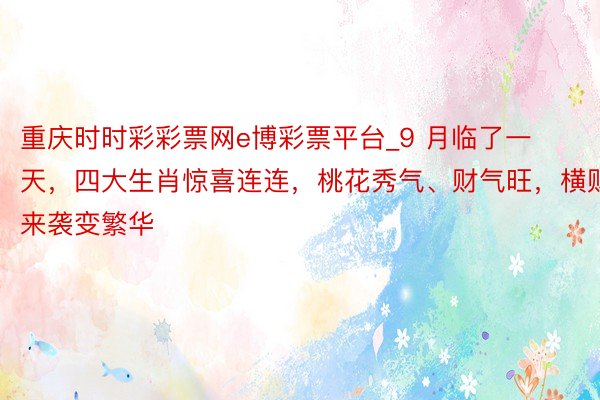 重庆时时彩彩票网e博彩票平台_9 月临了一天，四大生肖惊喜连连，桃花秀气、财气旺，横财来袭变繁华