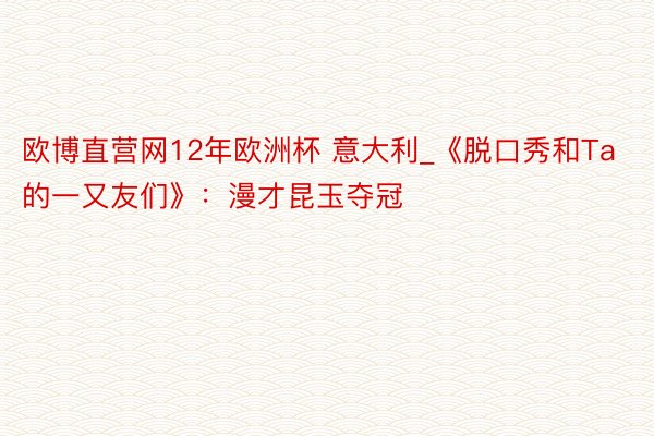 欧博直营网12年欧洲杯 意大利_《脱口秀和Ta的一又友们》：漫才昆玉夺冠