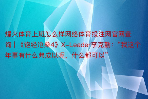 煋火体育上班怎么样网络体育投注网官网查询 | 《饱经沧桑4》X-Leader李克勤：“我这个年事有什么弗成以呢，什么都可以”