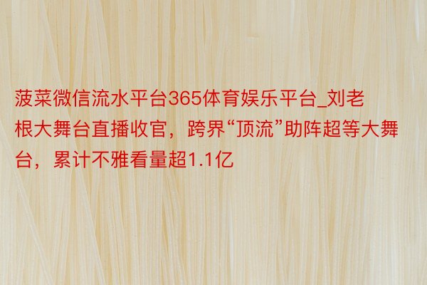 菠菜微信流水平台365体育娱乐平台_刘老根大舞台直播收官，跨界“顶流”助阵超等大舞台，累计不雅看量超1.1亿