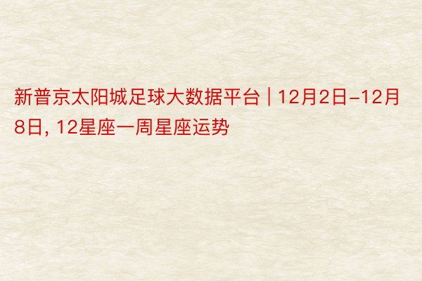 新普京太阳城足球大数据平台 | 12月2日-12月8日, 12星座一周星座运势