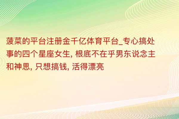 菠菜的平台注册金千亿体育平台_专心搞处事的四个星座女生, 根底不在乎男东说念主和神思, 只想搞钱, 活得漂亮