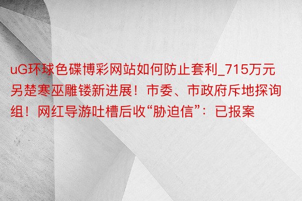 uG环球色碟博彩网站如何防止套利_715万元另楚寒巫雕镂新进展！市委、市政府斥地探询组！网红导游吐槽后收“胁迫信”：已报案