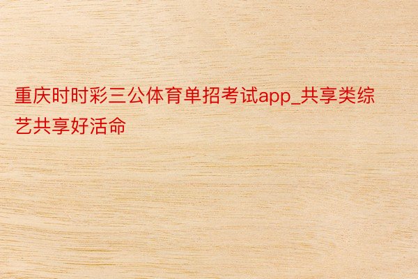 重庆时时彩三公体育单招考试app_共享类综艺共享好活命