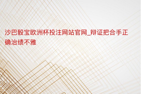 沙巴骰宝欧洲杯投注网站官网_辩证把合手正确治绩不雅