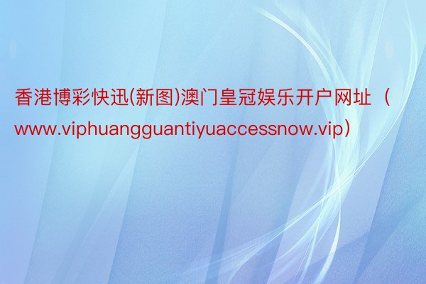 香港博彩快迅(新图)澳门皇冠娱乐开户网址（www.viphuangguantiyuaccessnow.vip）