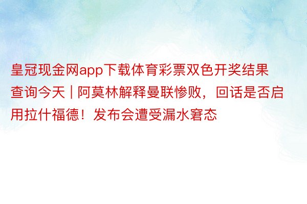 皇冠现金网app下载体育彩票双色开奖结果查询今天 | 阿莫林解释曼联惨败，回话是否启用拉什福德！发布会遭受漏水窘态