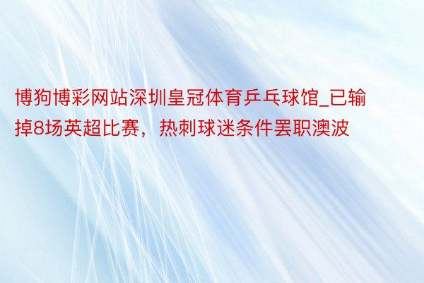 博狗博彩网站深圳皇冠体育乒乓球馆_已输掉8场英超比赛，热刺球迷条件罢职澳波