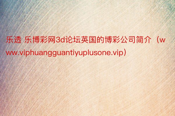 乐透 乐博彩网3d论坛英国的博彩公司简介（www.viphuangguantiyuplusone.vip）