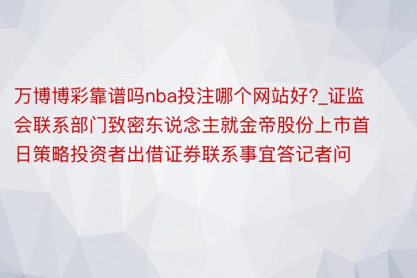 万博博彩靠谱吗nba投注哪个网站好?_证监会联系部门致密东说念主就金帝股份上市首日策略投资者出借证券联系事宜答记者问