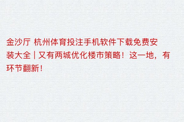 金沙厅 杭州体育投注手机软件下载免费安装大全 | 又有两城优化楼市策略！这一地，有环节翻新！