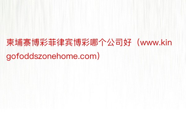 柬埔寨博彩菲律宾博彩哪个公司好（www.kingofoddszonehome.com）