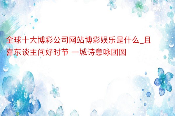 全球十大博彩公司网站博彩娱乐是什么_且喜东谈主间好时节 一城诗意咏团圆