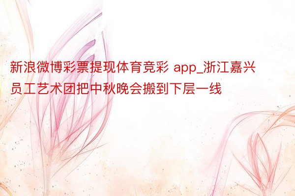 新浪微博彩票提现体育竞彩 app_浙江嘉兴员工艺术团把中秋晚会搬到下层一线