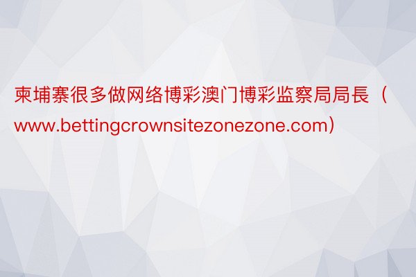 柬埔寨很多做网络博彩澳门博彩监察局局長（www.bettingcrownsitezonezone.com）