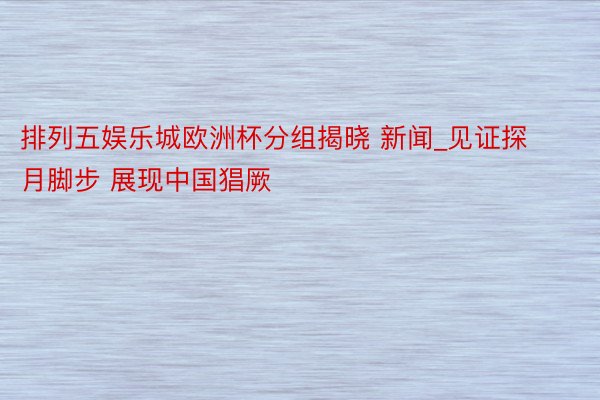 排列五娱乐城欧洲杯分组揭晓 新闻_见证探月脚步 展现中国猖厥